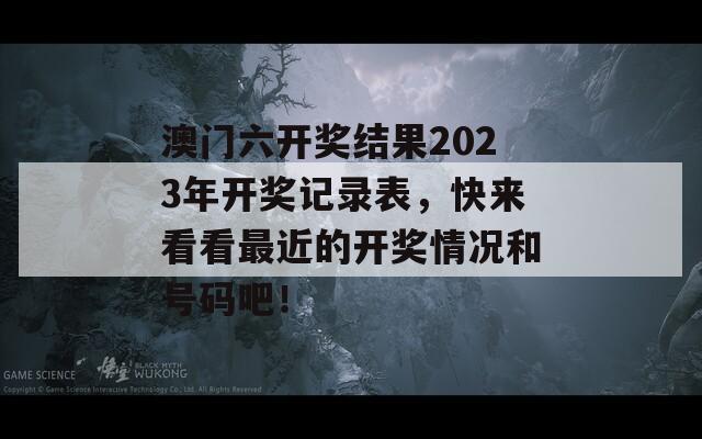 澳门六开奖结果2023年开奖记录表，快来看看最近的开奖情况和号码吧！