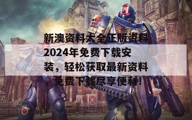 新澳资料大全正版资料2024年免费下载安装，轻松获取最新资料，免费下载尽享便利！