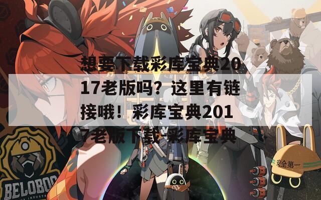 想要下载彩库宝典2017老版吗？这里有链接哦！彩库宝典2017老版下载-彩库宝典