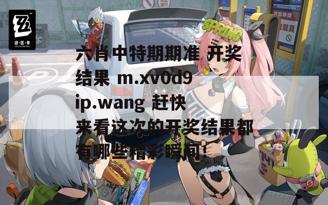 六肖中特期期准 开奖结果 m.xv0d9ip.wang 赶快来看这次的开奖结果都有哪些精彩瞬间！