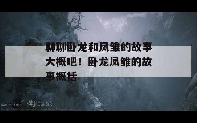 聊聊卧龙和凤雏的故事大概吧！卧龙凤雏的故事概括