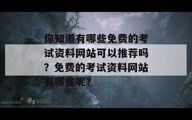 你知道有哪些免费的考试资料网站可以推荐吗？免费的考试资料网站有哪些呢？