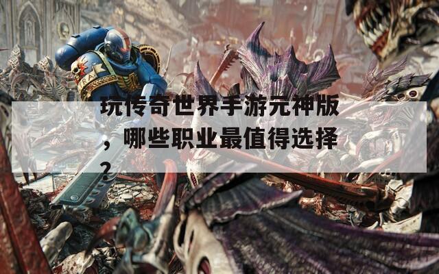 玩传奇世界手游元神版，哪些职业最值得选择？