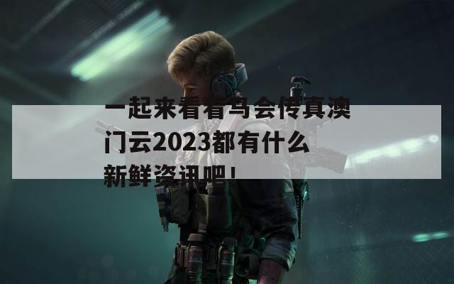 一起来看看马会传真澳门云2023都有什么新鲜资讯吧！