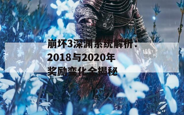 崩坏3深渊系统解析：2018与2020年奖励变化全揭秘