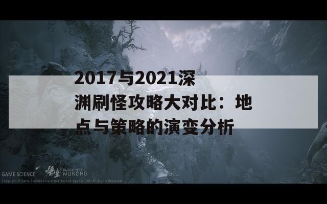 2017与2021深渊刷怪攻略大对比：地点与策略的演变分析