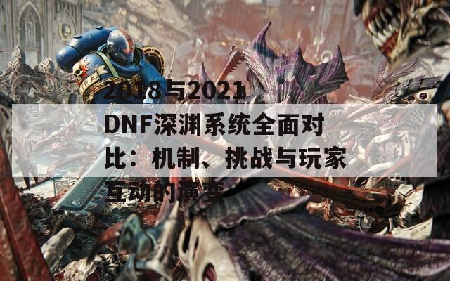 2018与2021 DNF深渊系统全面对比：机制、挑战与玩家互动的演变