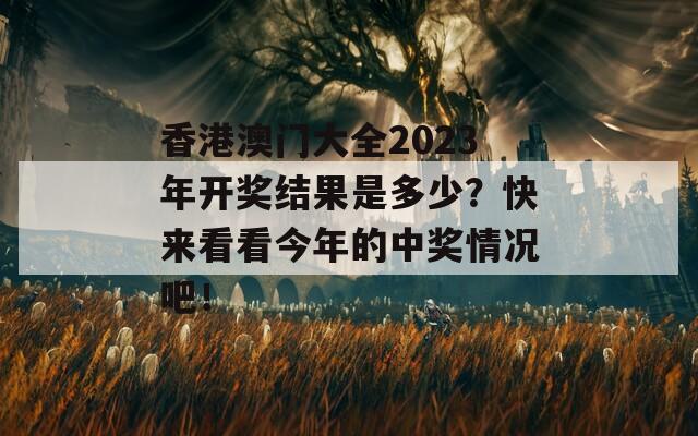 香港澳门大全2023年开奖结果是多少？快来看看今年的中奖情况吧！