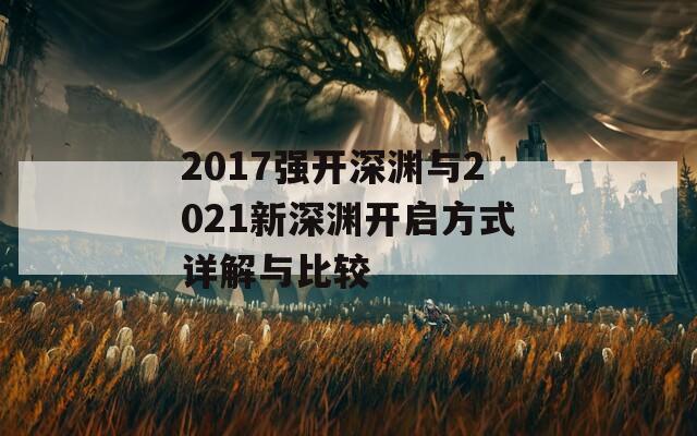 2017强开深渊与2021新深渊开启方式详解与比较