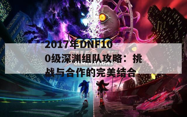 2017年DNF100级深渊组队攻略：挑战与合作的完美结合