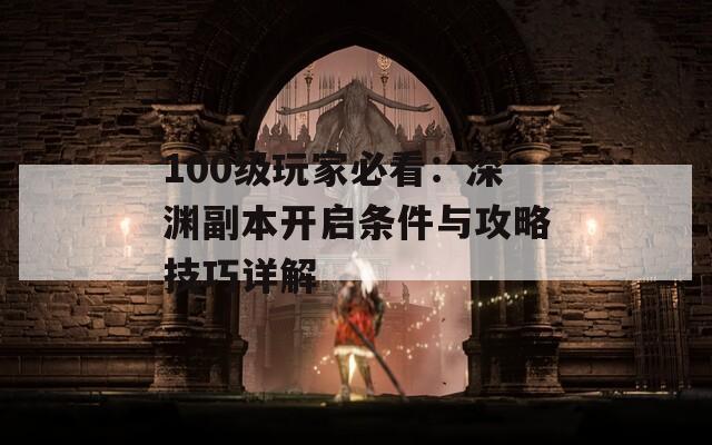 100级玩家必看：深渊副本开启条件与攻略技巧详解