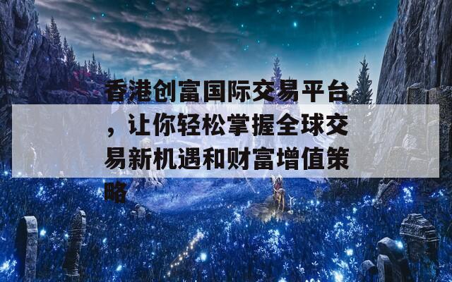 香港创富国际交易平台，让你轻松掌握全球交易新机遇和财富增值策略