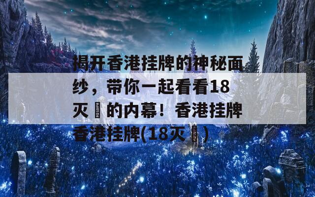 揭开香港挂牌的神秘面纱，带你一起看看18灭庒的内幕！香港挂牌香港挂牌(18灭庒)