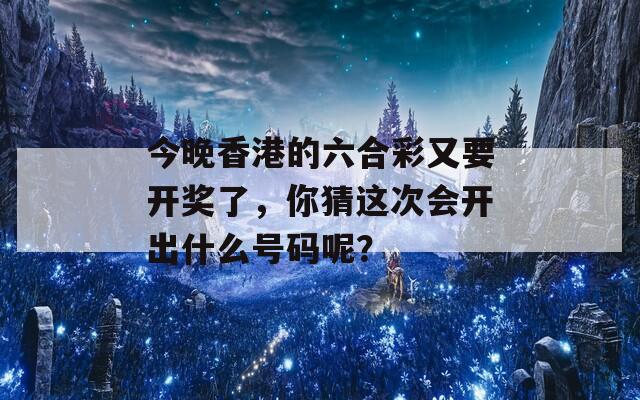 今晚香港的六合彩又要开奖了，你猜这次会开出什么号码呢？