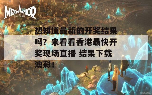 想知道最新的开奖结果吗？来看看香港最快开奖现场直播 结果下载澳彩！