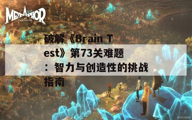 破解《Brain Test》第73关难题：智力与创造性的挑战指南