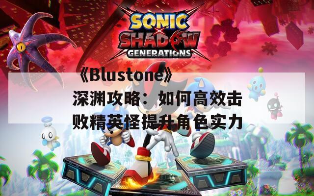 《Blustone》深渊攻略：如何高效击败精英怪提升角色实力