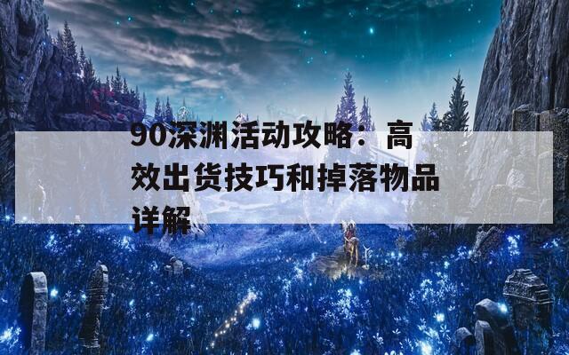 90深渊活动攻略：高效出货技巧和掉落物品详解