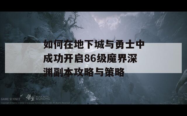 如何在地下城与勇士中成功开启86级魔界深渊副本攻略与策略