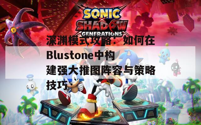 深渊模式攻略：如何在Blustone中构建强大推图阵容与策略技巧