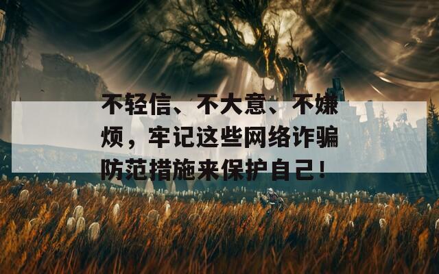 不轻信、不大意、不嫌烦，牢记这些网络诈骗防范措施来保护自己！