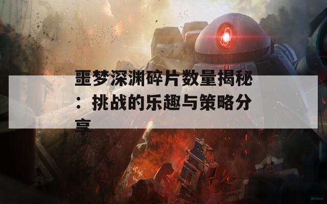 噩梦深渊碎片数量揭秘：挑战的乐趣与策略分享