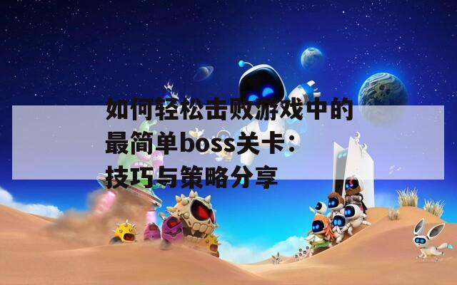 如何轻松击败游戏中的最简单boss关卡：技巧与策略分享