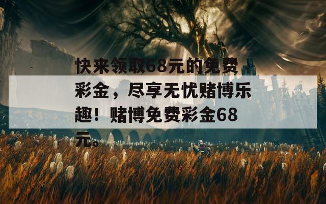 快来领取68元的免费彩金，尽享无忧赌博乐趣！赌博免费彩金68元。