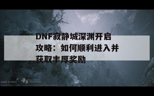 DNF寂静城深渊开启攻略：如何顺利进入并获取丰厚奖励