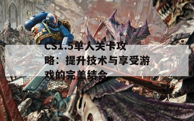 CS1.5单人关卡攻略：提升技术与享受游戏的完美结合