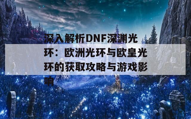 深入解析DNF深渊光环：欧洲光环与欧皇光环的获取攻略与游戏影响