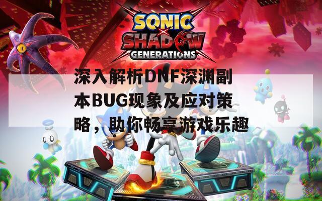 深入解析DNF深渊副本BUG现象及应对策略，助你畅享游戏乐趣