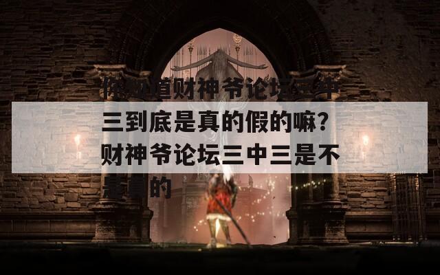 你知道财神爷论坛三中三到底是真的假的嘛？财神爷论坛三中三是不是真的