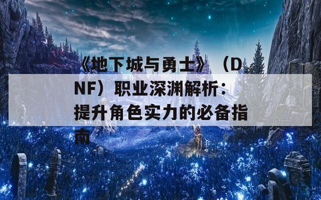 《地下城与勇士》（DNF）职业深渊解析：提升角色实力的必备指南