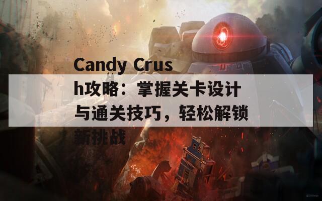 Candy Crush攻略：掌握关卡设计与通关技巧，轻松解锁新挑战