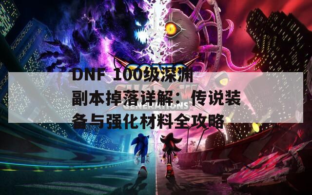 DNF 100级深渊副本掉落详解：传说装备与强化材料全攻略