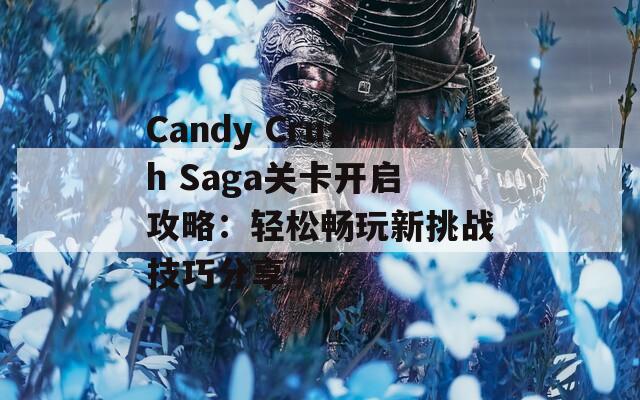 Candy Crush Saga关卡开启攻略：轻松畅玩新挑战技巧分享