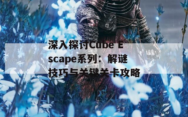 深入探讨Cube Escape系列：解谜技巧与关键关卡攻略