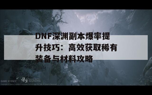 DNF深渊副本爆率提升技巧：高效获取稀有装备与材料攻略