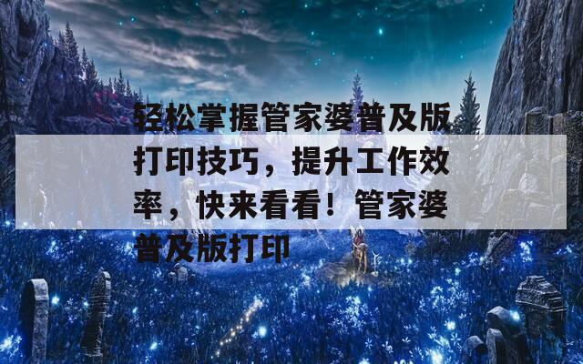 轻松掌握管家婆普及版打印技巧，提升工作效率，快来看看！管家婆普及版打印