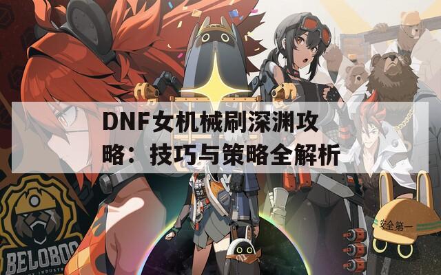 DNF女机械刷深渊攻略：技巧与策略全解析