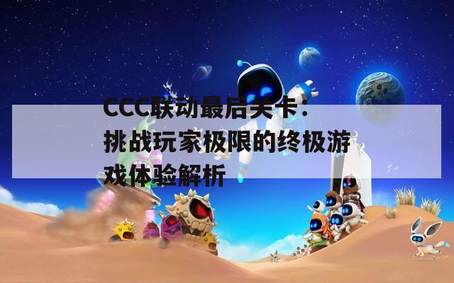 CCC联动最后关卡：挑战玩家极限的终极游戏体验解析