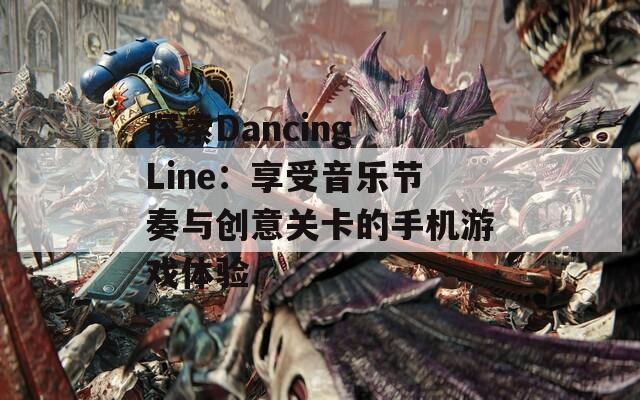 探索Dancing Line：享受音乐节奏与创意关卡的手机游戏体验