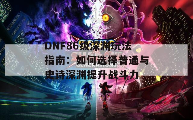 DNF86级深渊玩法指南：如何选择普通与史诗深渊提升战斗力