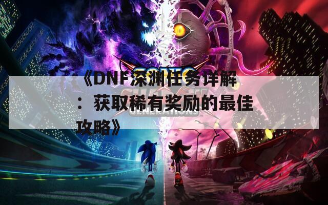 《DNF深渊任务详解：获取稀有奖励的最佳攻略》