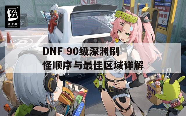 DNF 90级深渊刷怪顺序与最佳区域详解