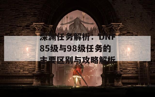 深渊任务解析：DNF85级与98级任务的主要区别与攻略解析