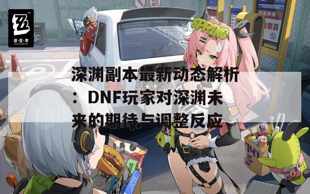 深渊副本最新动态解析：DNF玩家对深渊未来的期待与调整反应