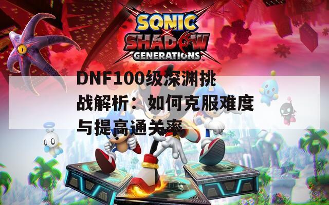 DNF100级深渊挑战解析：如何克服难度与提高通关率