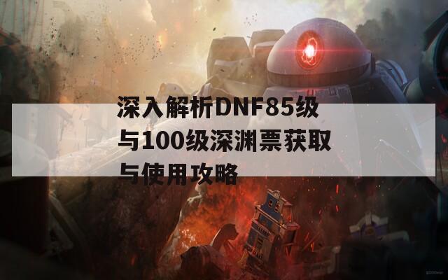 深入解析DNF85级与100级深渊票获取与使用攻略